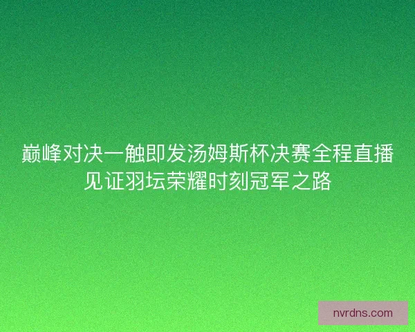 巅峰对决一触即发汤姆斯杯决赛全程直播见证羽坛荣耀时刻冠军之路