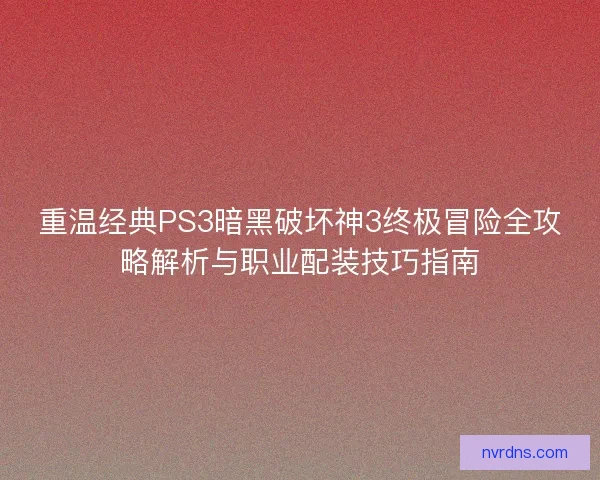 重温经典PS3暗黑破坏神3终极冒险全攻略解析与职业配装技巧指南